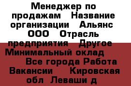 Менеджер по продажам › Название организации ­ Альянс, ООО › Отрасль предприятия ­ Другое › Минимальный оклад ­ 15 000 - Все города Работа » Вакансии   . Кировская обл.,Леваши д.